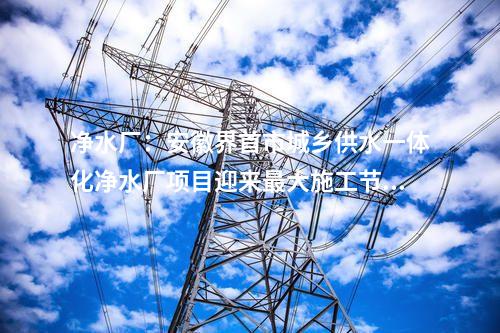 凈水廠：安徽界首市城鄉(xiāng)供水一體化凈水廠項(xiàng)目迎來最大施工節(jié)點(diǎn)！