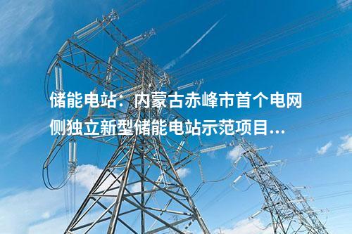 儲能電站：內(nèi)蒙古赤峰市首個電網(wǎng)側(cè)獨立新型儲能電站示范項目核準獲批