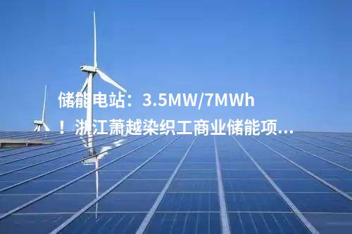 儲能電站：3.5MW/7MWh！浙江蕭越染織工商業(yè)儲能項目簽了！