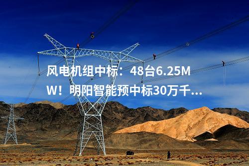 風(fēng)電機(jī)組中標(biāo)：48臺(tái)6.25MW！明陽(yáng)智能預(yù)中標(biāo)30萬(wàn)千瓦風(fēng)電基地項(xiàng)目