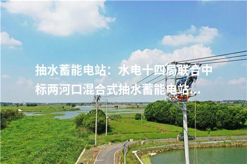 抽水蓄能電站：水電十四局聯(lián)合中標(biāo)兩河口混合式抽水蓄能電站設(shè)計施工總承包項目