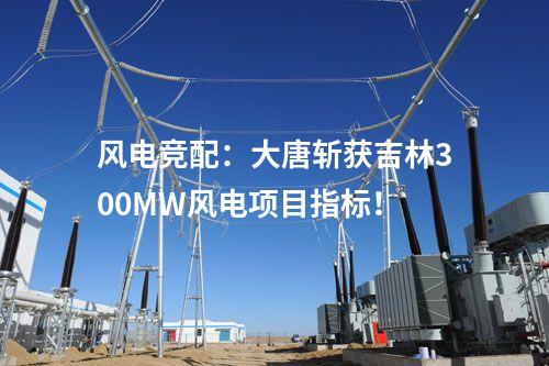 風(fēng)電競(jìng)配：大唐斬獲吉林300MW風(fēng)電項(xiàng)目指標(biāo)！