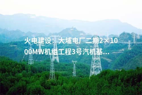 火電建設(shè)：大埔電廠二期2×1000MW機(jī)組工程3號(hào)汽機(jī)基座大體積混凝土澆筑完成