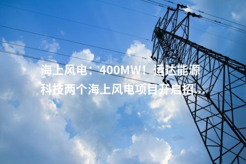海上風(fēng)電：400MW！運達能源科技兩個海上風(fēng)電項目開啟招標