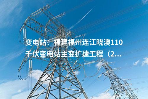 變電站：福建福州連江曉澳110千伏變電站主變擴(kuò)建工程（2號主變）重新核準(zhǔn)獲批