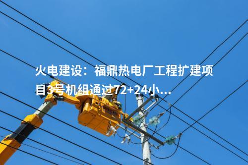 火電建設(shè)：福鼎熱電廠工程擴建項目3號機組通過72+24小時滿負(fù)荷試運行